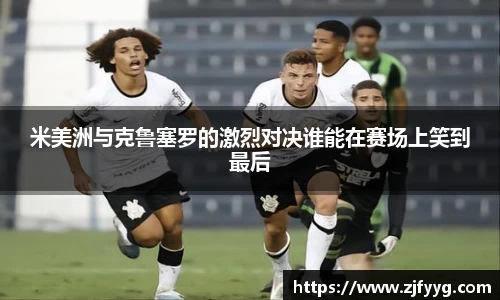 米美洲与克鲁塞罗的激烈对决谁能在赛场上笑到最后