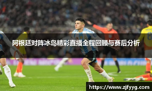阿根廷对阵冰岛精彩直播全程回顾与赛后分析